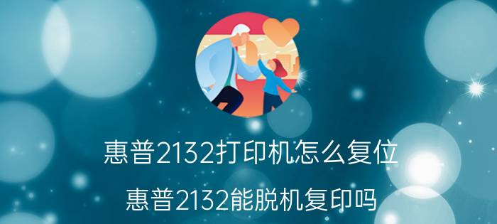 惠普2132打印机怎么复位 惠普2132能脱机复印吗？